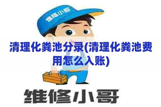 清理化粪池分录(清理化粪池费用怎么入账) 清理化粪池分录(清理化粪池费用怎么入账)