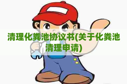 清理化粪池协议书(关于化粪池清理申请)