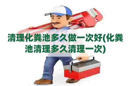 清理化粪池多久做一次好(化粪池清理多久清理一次) 清理化粪池多久做一次好(化粪池清理多久清理一次)