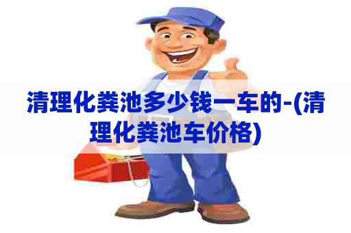 清理化粪池多少钱一车的-(清理化粪池车价格) 清理化粪池多少钱一车的-(清理化粪池车价格)