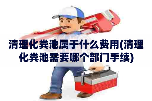 清理化粪池属于什么费用(清理化粪池需要哪个部门手续) 清理化粪池属于什么费用(清理化粪池需要哪个部门手续)