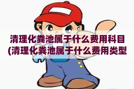 清理化粪池属于什么费用科目(清理化粪池属于什么费用类型) 清理化粪池属于什么费用科目(清理化粪池属于什么费用类型)