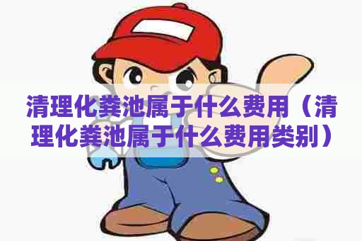 清理化粪池属于什么费用（清理化粪池属于什么费用类别）