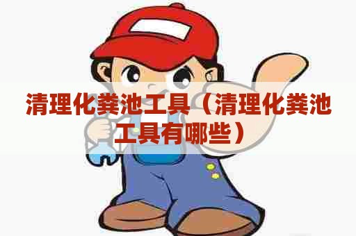 清理化粪池工具（清理化粪池工具有哪些）