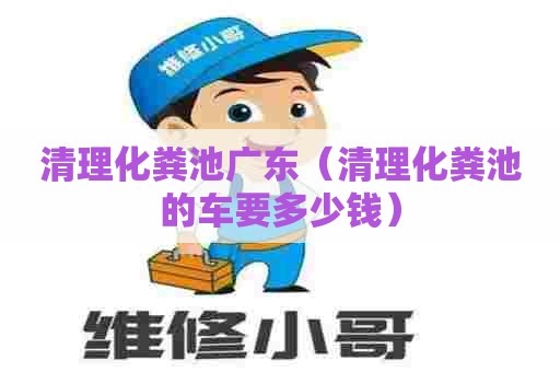 清理化粪池广东（清理化粪池的车要多少钱）