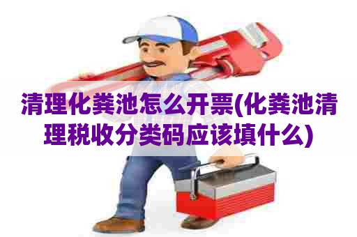 清理化粪池怎么开票(化粪池清理税收分类码应该填什么)