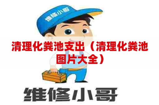 清理化粪池支出（清理化粪池图片大全）