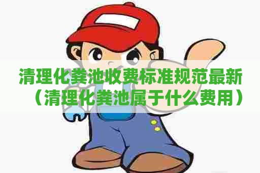 清理化粪池收费标准规范最新（清理化粪池属于什么费用）