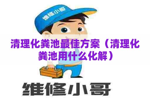 清理化粪池最佳方案（清理化粪池用什么化解）