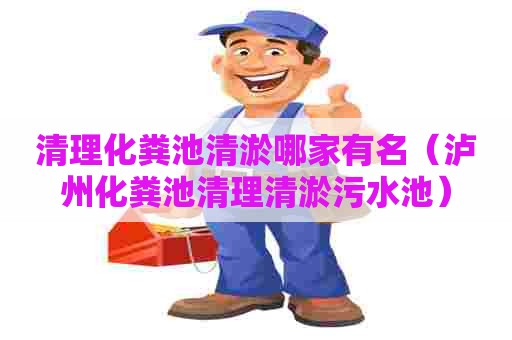 清理化粪池清淤哪家有名（泸州化粪池清理清淤污水池）