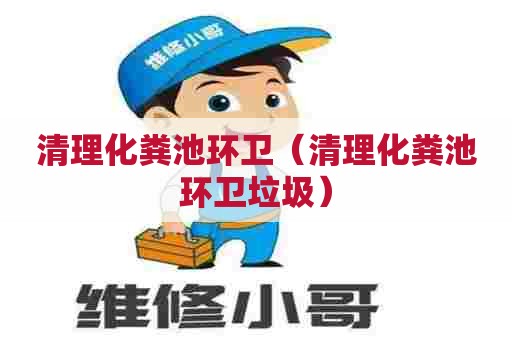 清理化粪池环卫（清理化粪池环卫垃圾）