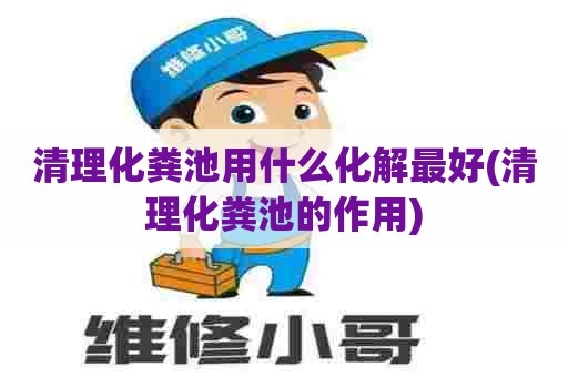 清理化粪池用什么化解最好(清理化粪池的作用)