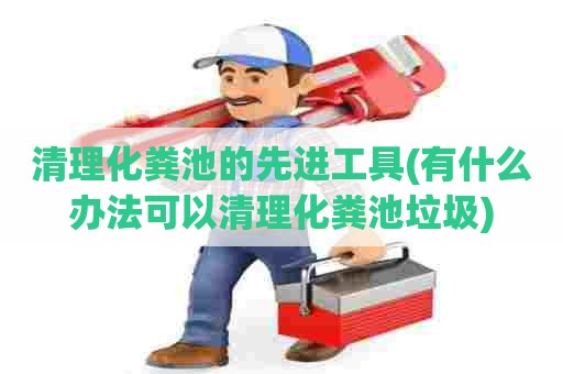 清理化粪池的先进工具(有什么办法可以清理化粪池垃圾) 清理化粪池的先进工具(有什么办法可以清理化粪池垃圾)