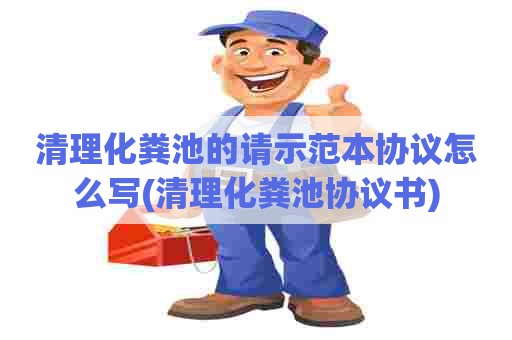 清理化粪池的请示范本协议怎么写(清理化粪池协议书)