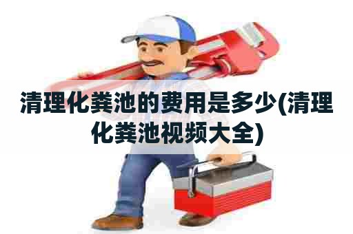 清理化粪池的费用是多少(清理化粪池视频大全)