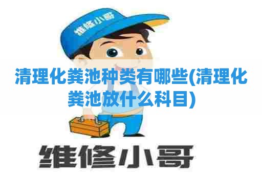 清理化粪池种类有哪些(清理化粪池放什么科目) 清理化粪池种类有哪些(清理化粪池放什么科目)
