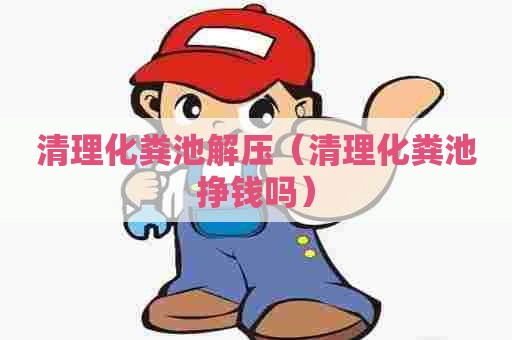 清理化粪池解压（清理化粪池挣钱吗）