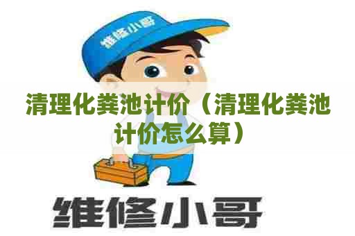 清理化粪池计价(清理化粪池计价怎么算) 清理化粪池计价(清理化粪池计价怎么算)