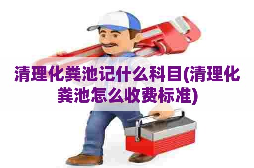 清理化粪池记什么科目(清理化粪池怎么收费标准) 清理化粪池记什么科目(清理化粪池怎么收费标准)