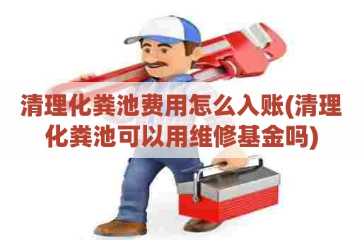 清理化粪池费用怎么入账(清理化粪池可以用维修基金吗)