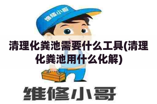 清理化粪池需要什么工具(清理化粪池用什么化解)