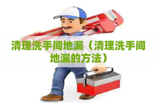 清理洗手间地漏(清理洗手间地漏的方法) 清理洗手间地漏(清理洗手间地漏的方法)