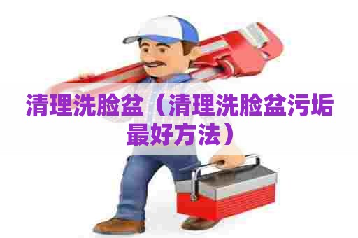 清理洗脸盆(清理洗脸盆污垢最好方法) 清理洗脸盆(清理洗脸盆污垢最好方法)