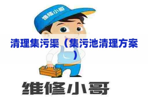 清理集污渠(集污池清理方案) 清理集污渠(集污池清理方案)