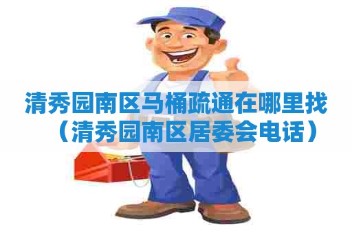 清秀园南区马桶疏通在哪里找(清秀园南区居委会电话) 清秀园南区马桶疏通在哪里找(清秀园南区居委会电话)
