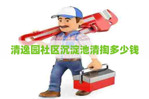 清逸园社区沉淀池清掏多少钱 清逸园社区沉淀池清掏多少钱