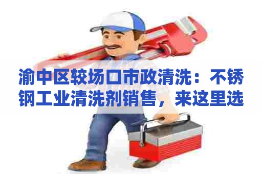 渝中区较场口市政清洗：不锈钢工业清洗剂销售，来这里选购最佳选择！