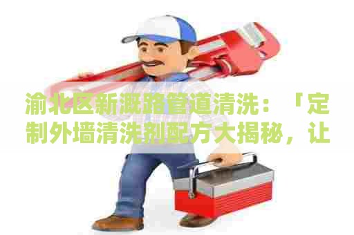 渝北区新溉路管道清洗：「定制外墙清洗剂配方大揭秘，让你的家与众不同！」