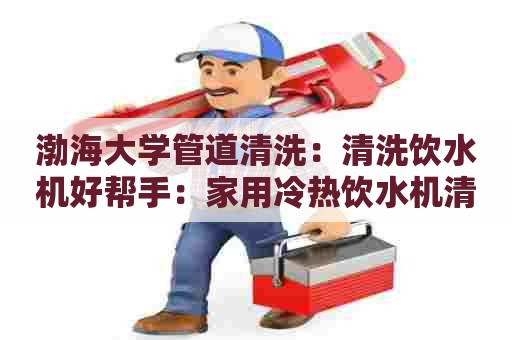 渤海大学管道清洗：清洗饮水机好帮手：家用冷热饮水机清洗剂配方