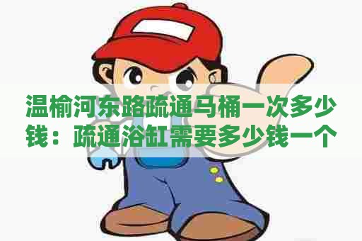 温榆河东路疏通马桶一次多少钱：疏通浴缸需要多少钱一个