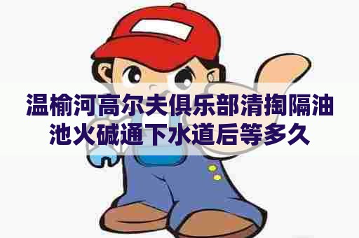 温榆河高尔夫俱乐部清掏隔油池火碱通下水道后等多久