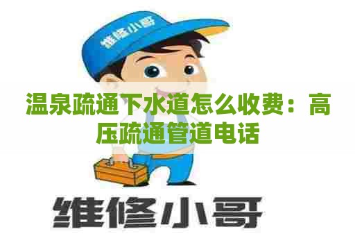 温泉疏通下水道怎么收费：高压疏通管道电话