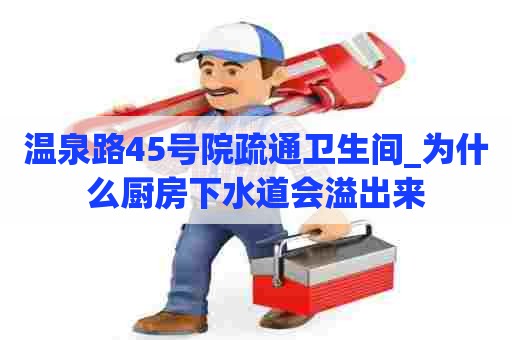 温泉路45号院疏通卫生间_为什么厨房下水道会溢出来