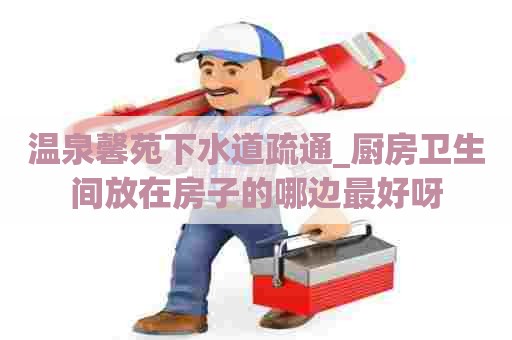 温泉馨苑下水道疏通_厨房卫生间放在房子的哪边最好呀 温泉馨苑下水道疏通_厨房卫生间放在房子的哪边最好呀