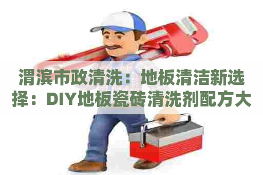 渭滨市政清洗：地板清洁新选择：DIY地板瓷砖清洗剂配方大揭秘！