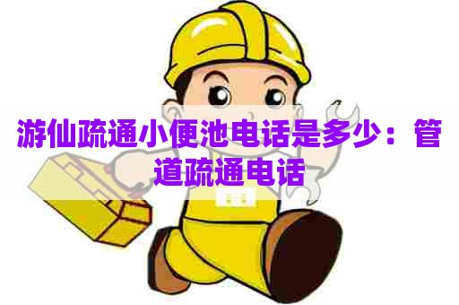 游仙疏通小便池电话是多少:管道疏通电话 游仙疏通小便池电话是多少:管道疏通电话