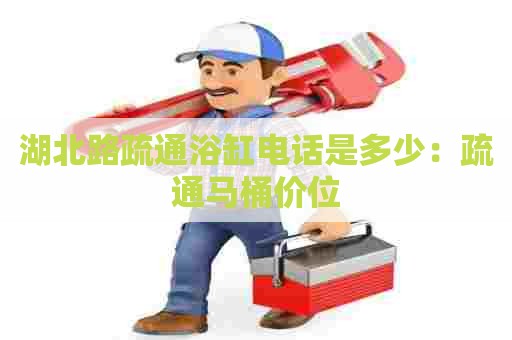 湖北路疏通浴缸电话是多少：疏通马桶价位