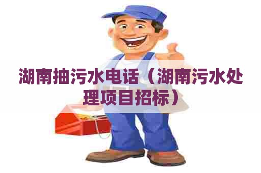 湖南抽污水电话（湖南污水处理项目招标）