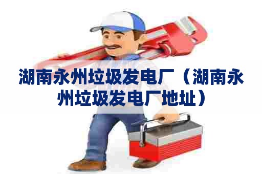 湖南永州垃圾发电厂（湖南永州垃圾发电厂地址）