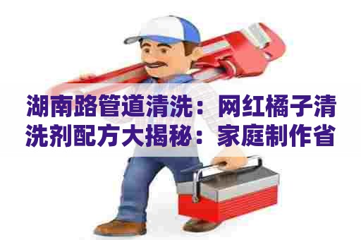 湖南路管道清洗：网红橘子清洗剂配方大揭秘：家庭制作省心实用！