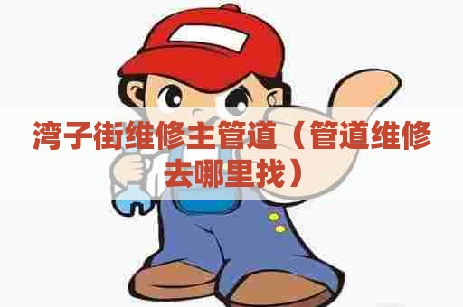 湾子街维修主管道（管道维修去哪里找）