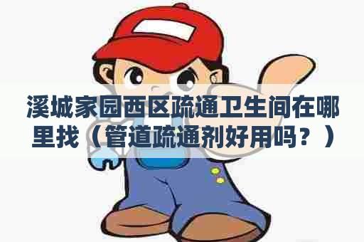 溪城家园西区疏通卫生间在哪里找(管道疏通剂好用吗?) 溪城家园西区疏通卫生间在哪里找(管道疏通剂好用吗?)