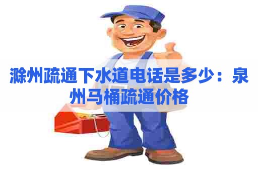 滁州疏通下水道电话是多少:泉州马桶疏通价格 滁州疏通下水道电话是多少:泉州马桶疏通价格