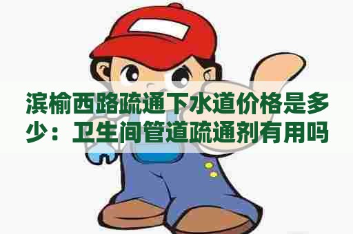 滨榆西路疏通下水道价格是多少:卫生间管道疏通剂有用吗 滨榆西路疏通下水道价格是多少:卫生间管道疏通剂有用吗