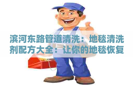 滨河东路管道清洗:地毯清洗剂配方大全:让你的地毯恢复崭新! 滨河东路管道清洗:地毯清洗剂配方大全:让你的地毯恢复崭新!