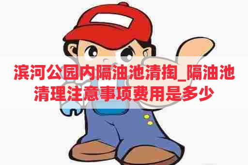滨河公园内隔油池清掏_隔油池清理注意事项费用是多少 滨河公园内隔油池清掏_隔油池清理注意事项费用是多少